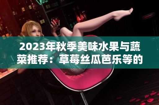 2023年秋季美味水果与蔬菜推荐：草莓丝瓜芭乐等的奇妙搭配