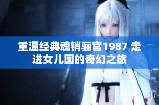 重温经典魂销骊宫1987 走进女儿国的奇幻之旅
