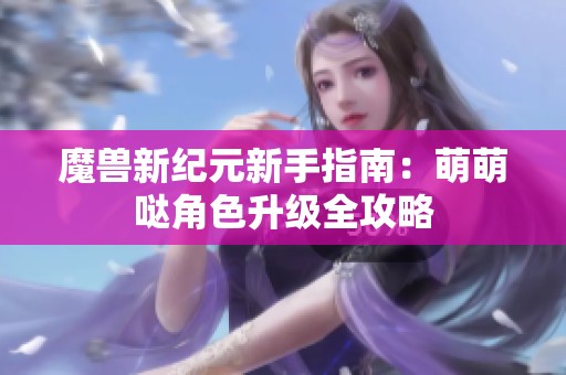 魔兽新纪元新手指南：萌萌哒角色升级全攻略