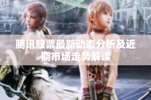 腾讯股票最新动态分析及近期市场走势解读