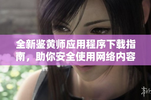 全新鉴黄师应用程序下载指南，助你安全使用网络内容