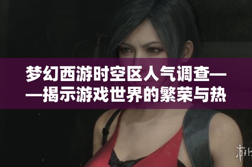 梦幻西游时空区人气调查——揭示游戏世界的繁荣与热闹景象