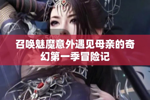 召唤魅魔意外遇见母亲的奇幻第一季冒险记