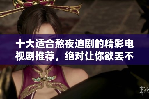 十大适合熬夜追剧的精彩电视剧推荐，绝对让你欲罢不能