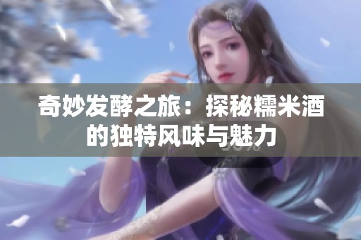 奇妙发酵之旅：探秘糯米酒的独特风味与魅力