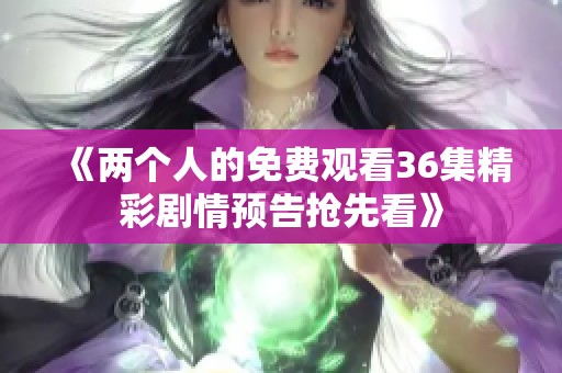 《两个人的免费观看36集精彩剧情预告抢先看》