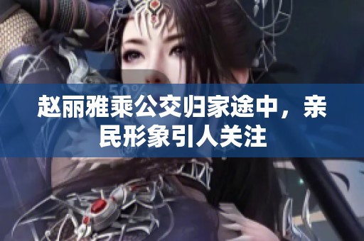 赵丽雅乘公交归家途中，亲民形象引人关注