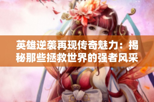 英雄逆袭再现传奇魅力：揭秘那些拯救世界的强者风采