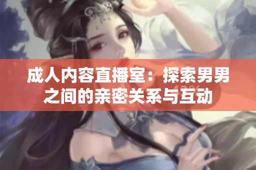 成人内容直播室：探索男男之间的亲密关系与互动