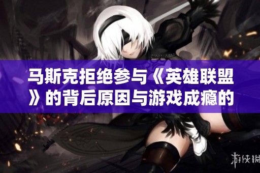 马斯克拒绝参与《英雄联盟》的背后原因与游戏成瘾的潜在风险解析