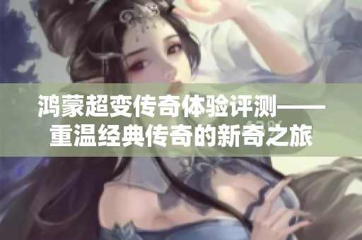 鸿蒙超变传奇体验评测——重温经典传奇的新奇之旅