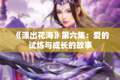 《漾出花海》第六集：爱的试炼与成长的故事