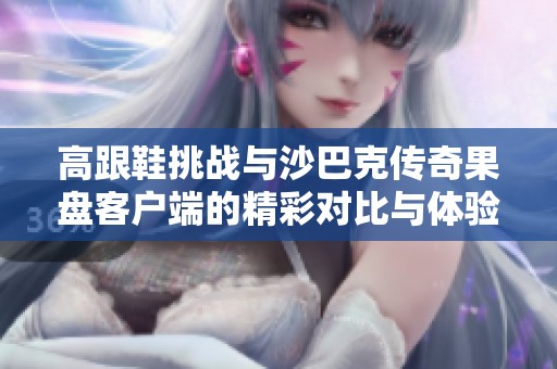 高跟鞋挑战与沙巴克传奇果盘客户端的精彩对比与体验分析