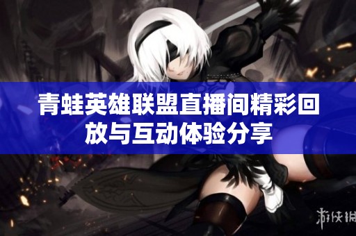 青蛙英雄联盟直播间精彩回放与互动体验分享
