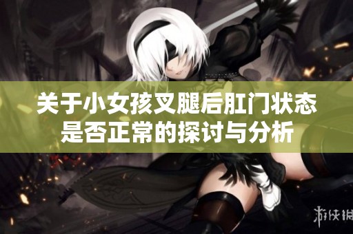 关于小女孩叉腿后肛门状态是否正常的探讨与分析
