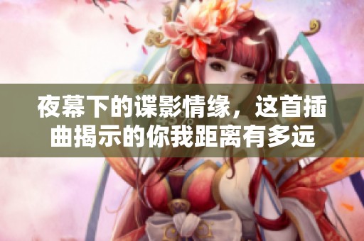 夜幕下的谍影情缘，这首插曲揭示的你我距离有多远