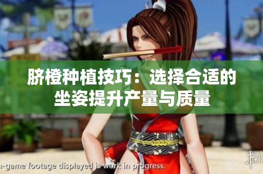 脐橙种植技巧：选择合适的坐姿提升产量与质量