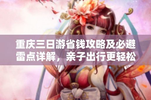 重庆三日游省钱攻略及必避雷点详解，亲子出行更轻松