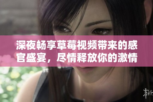 深夜畅享草莓视频带来的感官盛宴，尽情释放你的激情