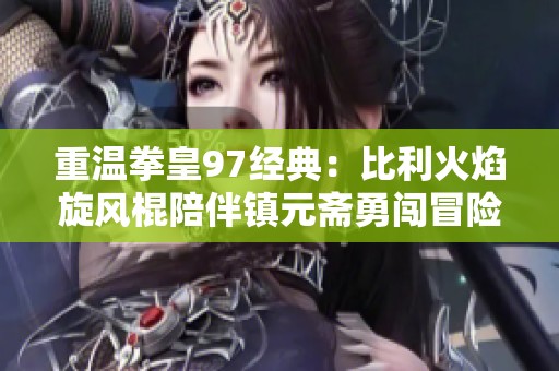 重温拳皇97经典：比利火焰旋风棍陪伴镇元斋勇闯冒险