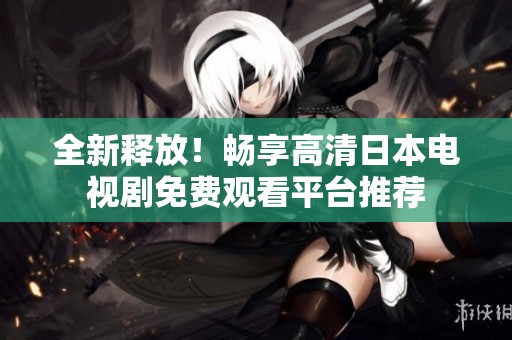 全新释放！畅享高清日本电视剧免费观看平台推荐