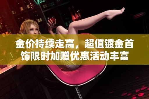 金价持续走高，超值镀金首饰限时加赠优惠活动丰富