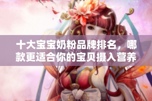十大宝宝奶粉品牌排名，哪款更适合你的宝贝摄入营养