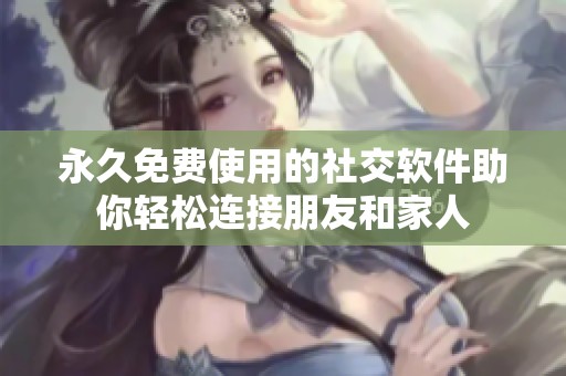 永久免费使用的社交软件助你轻松连接朋友和家人