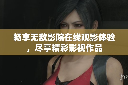 畅享无敌影院在线观影体验，尽享精彩影视作品