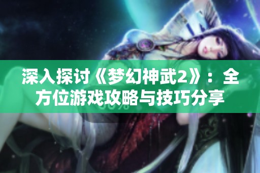 深入探讨《梦幻神武2》：全方位游戏攻略与技巧分享