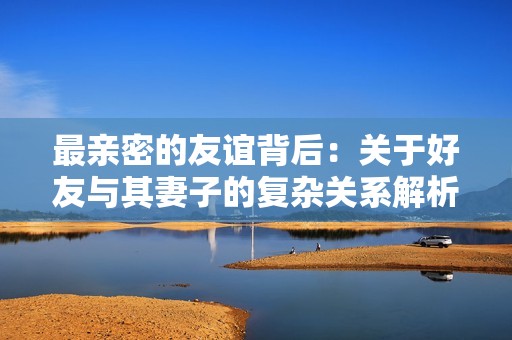 最亲密的友谊背后：关于好友与其妻子的复杂关系解析