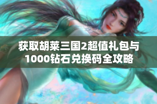 获取胡莱三国2超值礼包与1000钻石兑换码全攻略