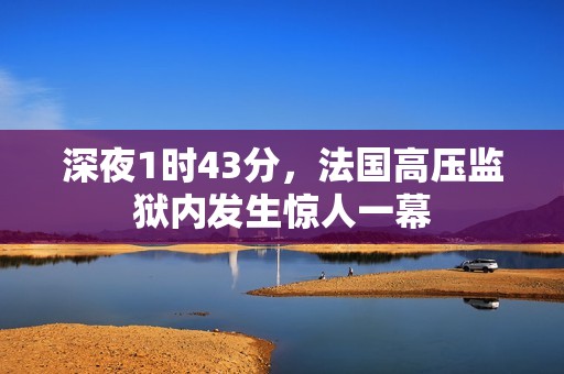 深夜1时43分，法国高压监狱内发生惊人一幕