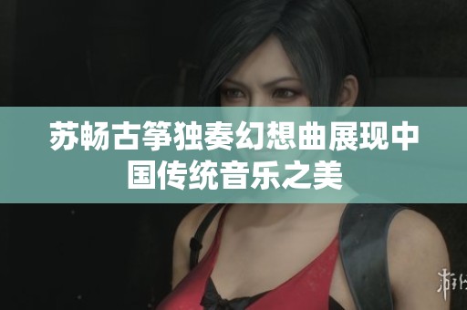 苏畅古筝独奏幻想曲展现中国传统音乐之美