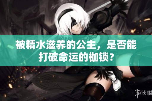 被精水滋养的公主，是否能打破命运的枷锁？