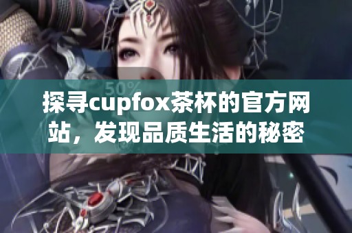 探寻cupfox茶杯的官方网站，发现品质生活的秘密