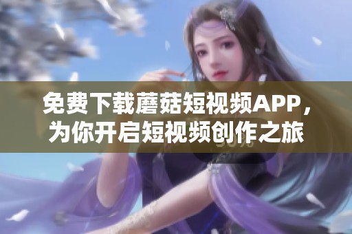 免费下载蘑菇短视频APP，为你开启短视频创作之旅