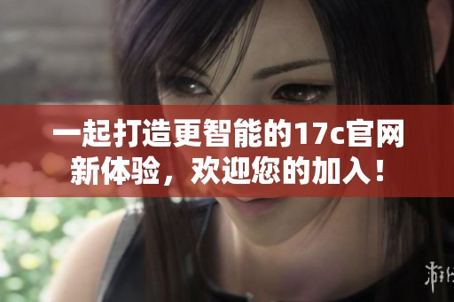 一起打造更智能的17c官网新体验，欢迎您的加入！