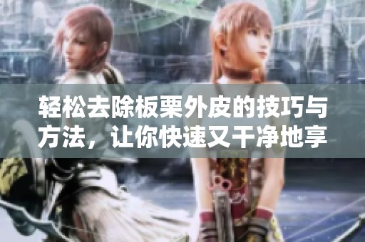 轻松去除板栗外皮的技巧与方法，让你快速又干净地享用美味