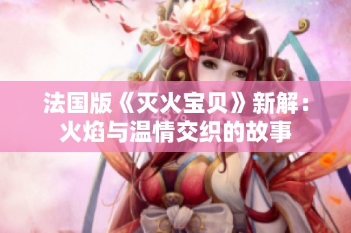 法国版《灭火宝贝》新解：火焰与温情交织的故事