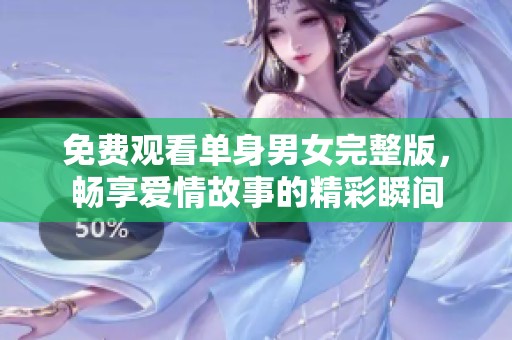 免费观看单身男女完整版，畅享爱情故事的精彩瞬间