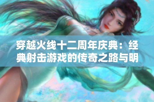 穿越火线十二周年庆典：经典射击游戏的传奇之路与明星魅力