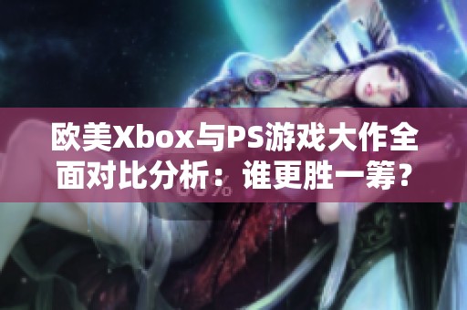 欧美Xbox与PS游戏大作全面对比分析：谁更胜一筹？