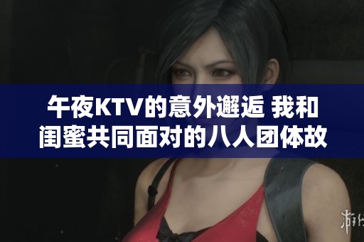 午夜KTV的意外邂逅 我和闺蜜共同面对的八人团体故事