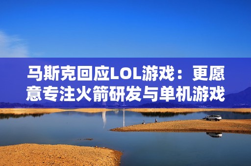 马斯克回应LOL游戏：更愿意专注火箭研发与单机游戏
