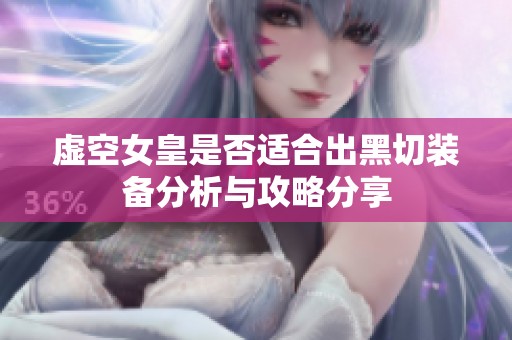 虚空女皇是否适合出黑切装备分析与攻略分享