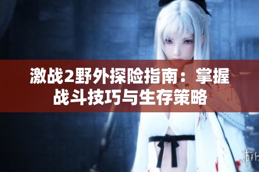 激战2野外探险指南：掌握战斗技巧与生存策略