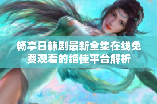 畅享日韩剧最新全集在线免费观看的绝佳平台解析