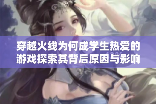 穿越火线为何成学生热爱的游戏探索其背后原因与影响