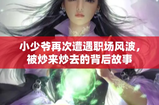 小少爷再次遭遇职场风波，被炒来炒去的背后故事